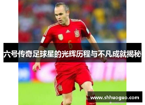 六号传奇足球星的光辉历程与不凡成就揭秘