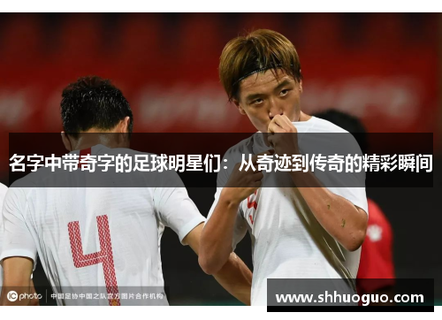名字中带奇字的足球明星们：从奇迹到传奇的精彩瞬间
