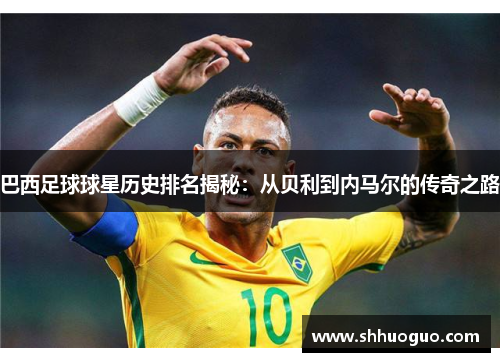 巴西足球球星历史排名揭秘：从贝利到内马尔的传奇之路